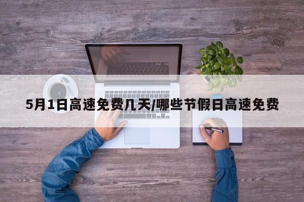 5月1日高速免费几天/哪些节假日高速免费