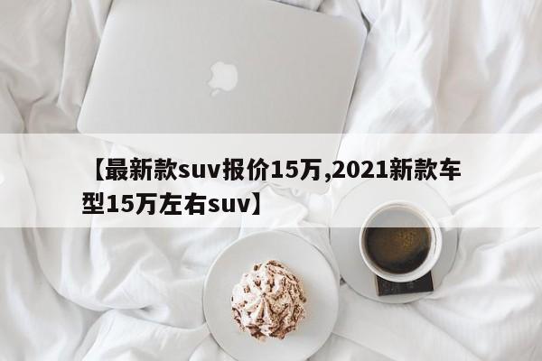 【最新款suv报价15万,2021新款车型15万左右suv】