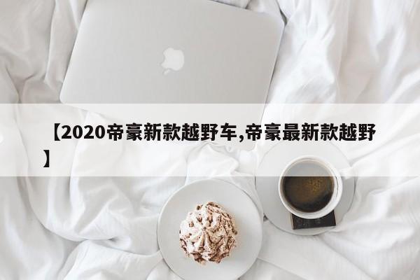 【2020帝豪新款越野车,帝豪最新款越野】