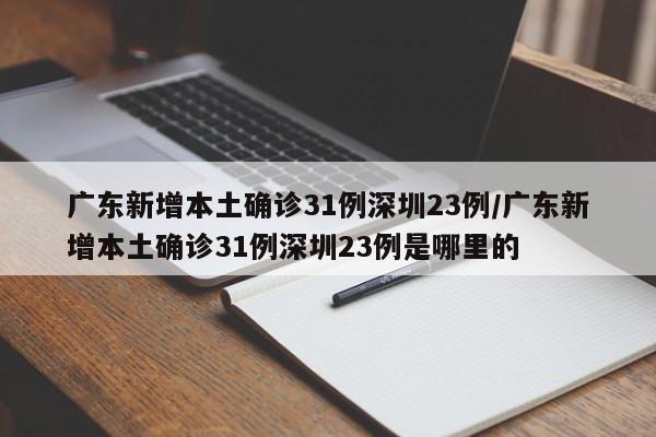 广东新增本土确诊31例深圳23例/广东新增本土确诊31例深圳23例是哪里的