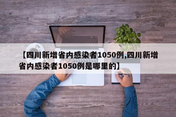 【四川新增省内感染者1050例,四川新增省内感染者1050例是哪里的】