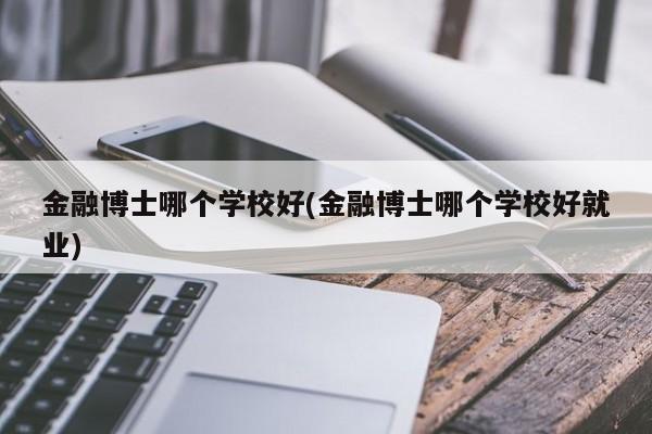 金融博士哪个学校好(金融博士哪个学校好就业)