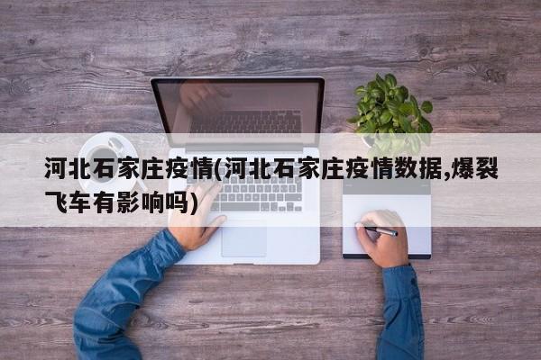 河北石家庄疫情(河北石家庄疫情数据,爆裂飞车有影响吗)