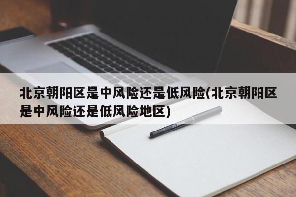 北京朝阳区是中风险还是低风险(北京朝阳区是中风险还是低风险地区)
