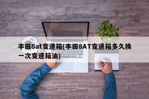 丰田8at变速箱(丰田8AT变速箱多久换一次变速箱油)