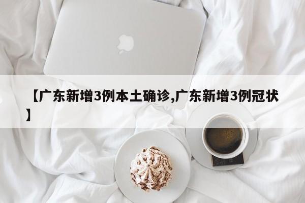 【广东新增3例本土确诊,广东新增3例冠状】