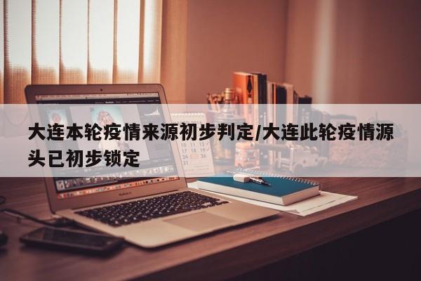 大连本轮疫情来源初步判定/大连此轮疫情源头已初步锁定