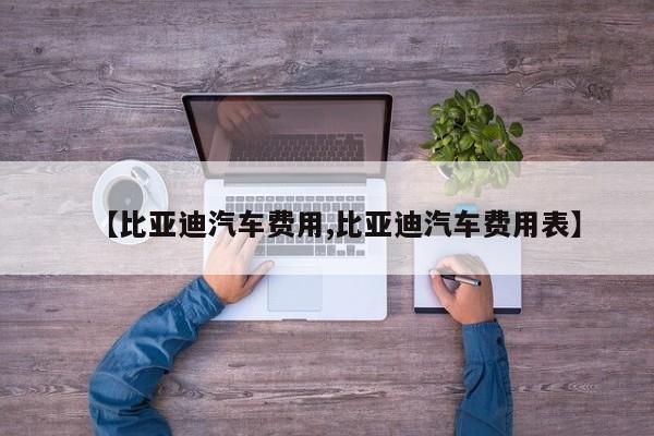 【比亚迪汽车费用,比亚迪汽车费用表】