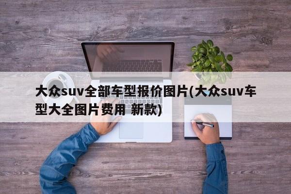 大众suv全部车型报价图片(大众suv车型大全图片费用 新款)