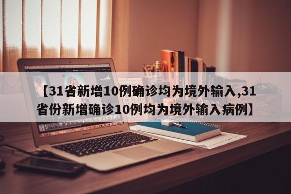 【31省新增10例确诊均为境外输入,31省份新增确诊10例均为境外输入病例】
