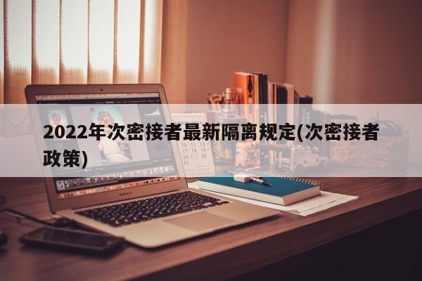 2022年次密接者最新隔离规定(次密接者政策)