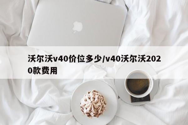 沃尔沃v40价位多少/v40沃尔沃2020款费用