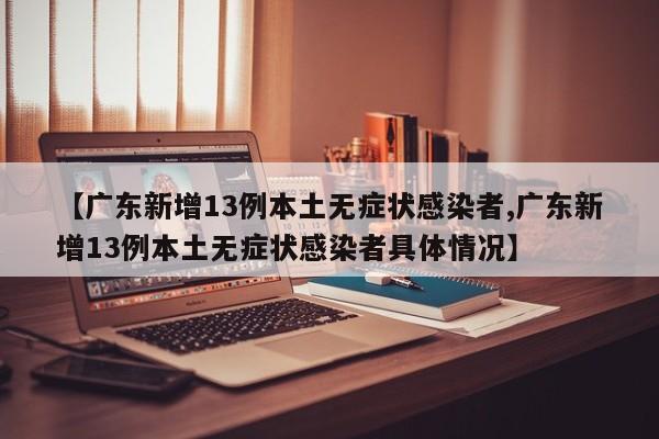 【广东新增13例本土无症状感染者,广东新增13例本土无症状感染者具体情况】