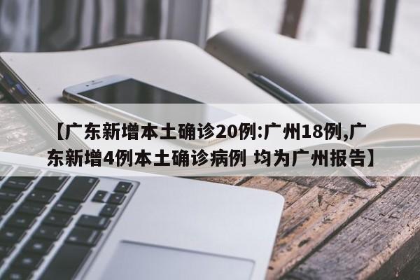 【广东新增本土确诊20例:广州18例,广东新增4例本土确诊病例 均为广州报告】