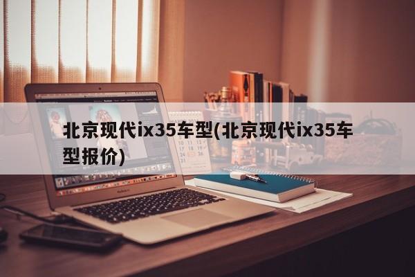 北京现代ix35车型(北京现代ix35车型报价)