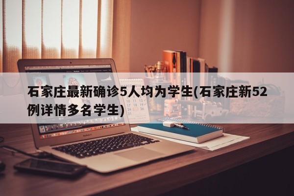 石家庄最新确诊5人均为学生(石家庄新52例详情多名学生)