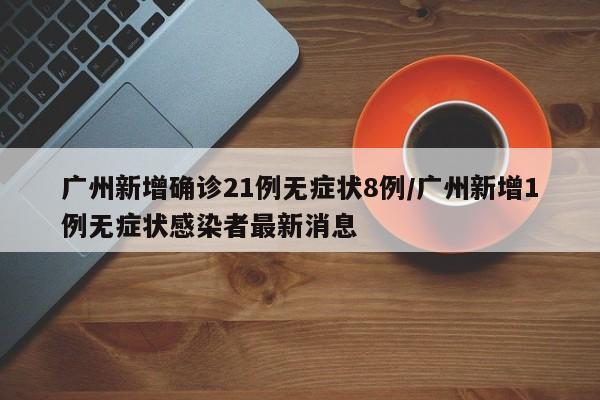 广州新增确诊21例无症状8例/广州新增1例无症状感染者最新消息