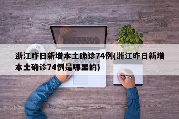 浙江昨日新增本土确诊74例(浙江昨日新增本土确诊74例是哪里的)