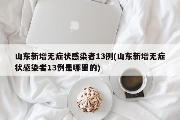 山东新增无症状感染者13例(山东新增无症状感染者13例是哪里的)