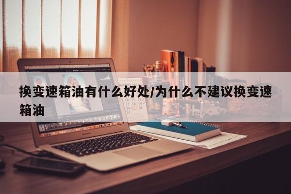 换变速箱油有什么好处/为什么不建议换变速箱油