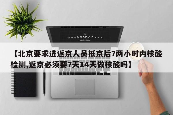 【北京要求进返京人员抵京后7两小时内核酸检测,返京必须要7天14天做核酸吗】