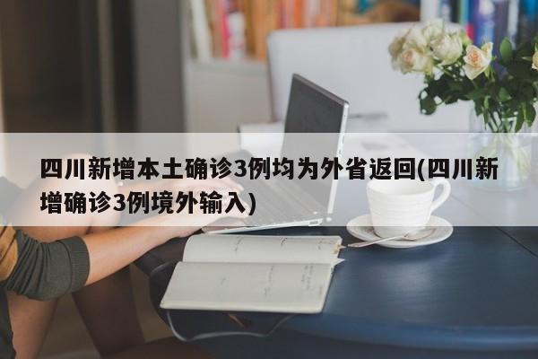 四川新增本土确诊3例均为外省返回(四川新增确诊3例境外输入)