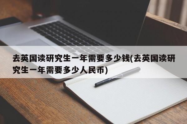 去英国读研究生一年需要多少钱(去英国读研究生一年需要多少人民币)