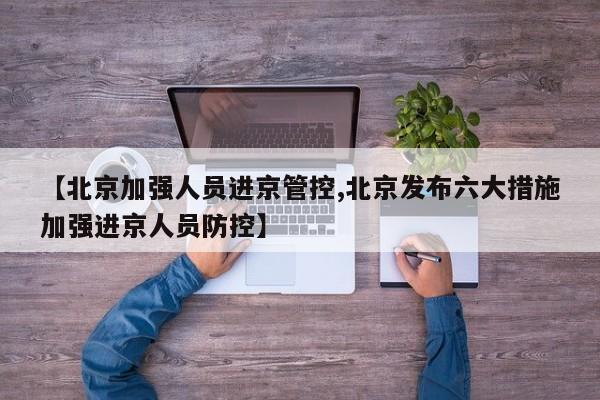 【北京加强人员进京管控,北京发布六大措施加强进京人员防控】