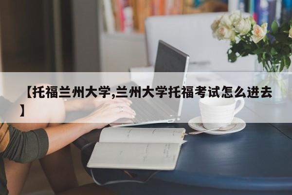【托福兰州大学,兰州大学托福考试怎么进去】