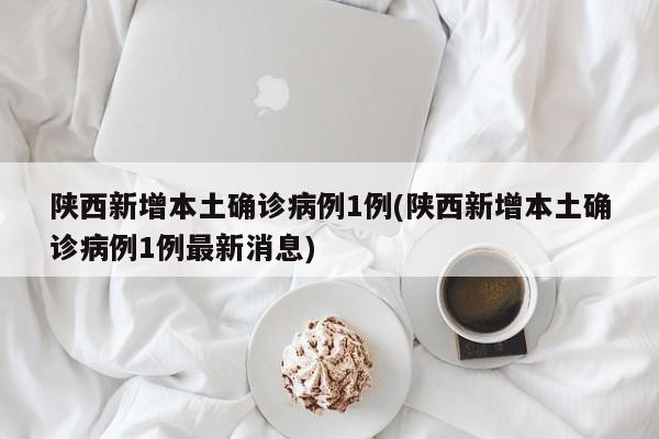 陕西新增本土确诊病例1例(陕西新增本土确诊病例1例最新消息)