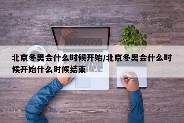 北京冬奥会什么时候开始/北京冬奥会什么时候开始什么时候结束