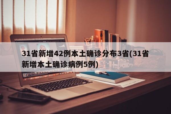 31省新增42例本土确诊分布3省(31省新增本土确诊病例5例)