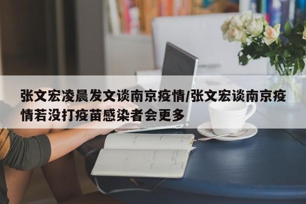 张文宏凌晨发文谈南京疫情/张文宏谈南京疫情若没打疫苗感染者会更多