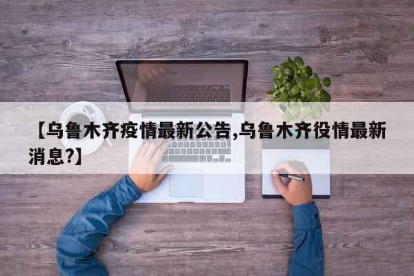 【乌鲁木齐疫情最新公告,乌鲁木齐役情最新消息?】