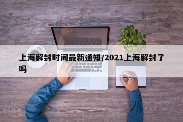 上海解封时间最新通知/2021上海解封了吗
