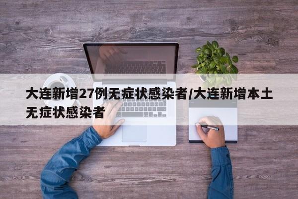 大连新增27例无症状感染者/大连新增本土无症状感染者