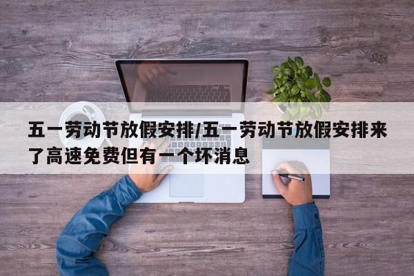 五一劳动节放假安排/五一劳动节放假安排来了高速免费但有一个坏消息