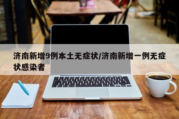 济南新增9例本土无症状/济南新增一例无症状感染者