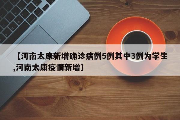 【河南太康新增确诊病例5例其中3例为学生,河南太康疫情新增】
