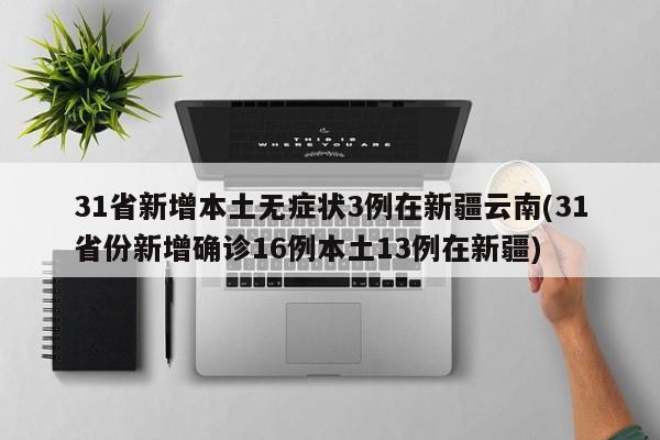 31省新增本土无症状3例在新疆云南(31省份新增确诊16例本土13例在新疆)