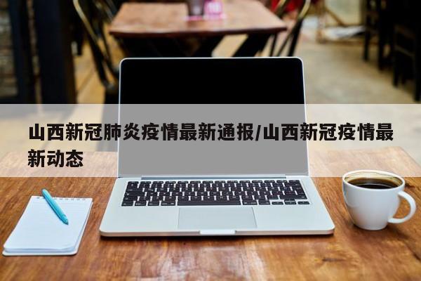 山西新冠肺炎疫情最新通报/山西新冠疫情最新动态