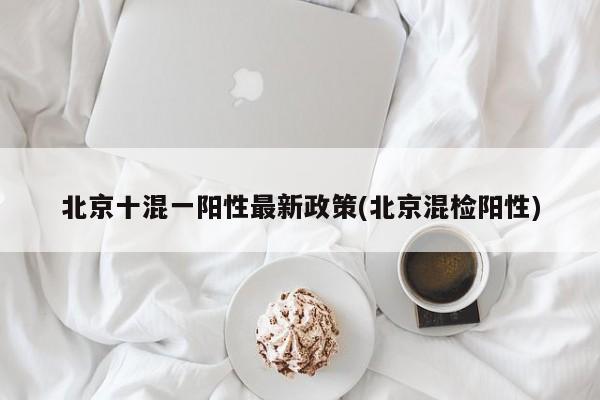 北京十混一阳性最新政策(北京混检阳性)