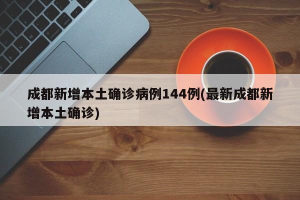 成都新增本土确诊病例144例(最新成都新增本土确诊)