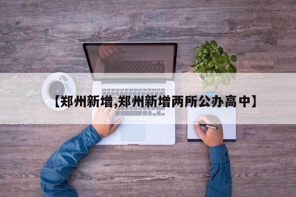 【郑州新增,郑州新增两所公办高中】