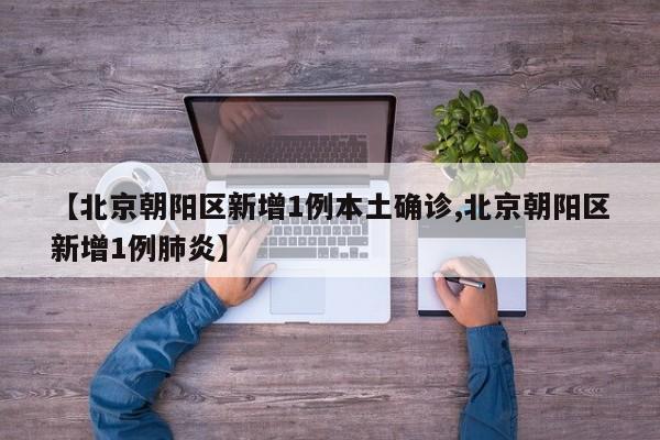 【北京朝阳区新增1例本土确诊,北京朝阳区新增1例肺炎】