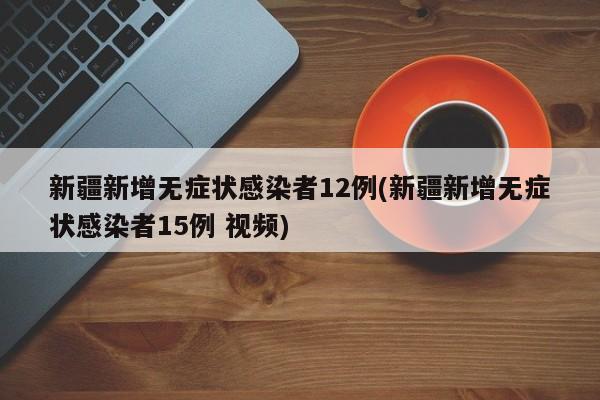 新疆新增无症状感染者12例(新疆新增无症状感染者15例 视频)
