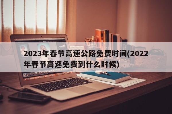 2023年春节高速公路免费时间(2022年春节高速免费到什么时候)