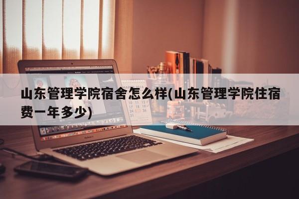 山东管理学院宿舍怎么样(山东管理学院住宿费一年多少)