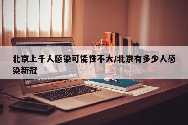 北京上千人感染可能性不大/北京有多少人感染新冠