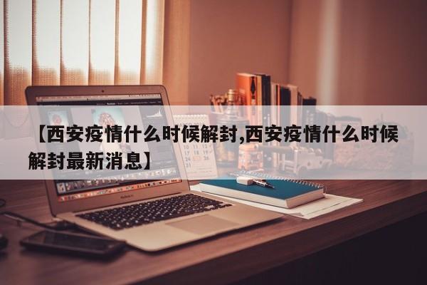 【西安疫情什么时候解封,西安疫情什么时候解封最新消息】